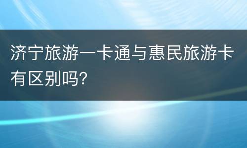 济宁旅游一卡通与惠民旅游卡有区别吗？
