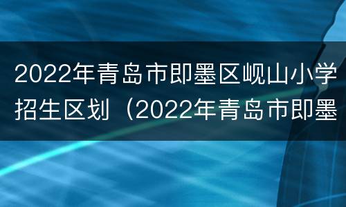2022年青岛市即墨区岘山小学招生区划（2022年青岛市即墨区岘山小学招生区划图片）