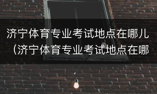 济宁体育专业考试地点在哪儿（济宁体育专业考试地点在哪儿报名）