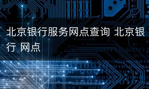 北京银行服务网点查询 北京银行 网点