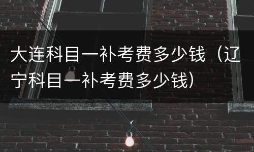 大连科目一补考费多少钱（辽宁科目一补考费多少钱）
