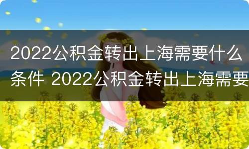 2022公积金转出上海需要什么条件 2022公积金转出上海需要什么条件呢
