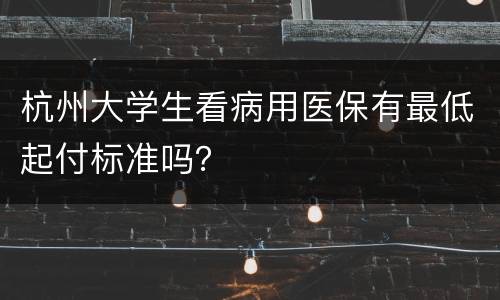 杭州大学生看病用医保有最低起付标准吗？