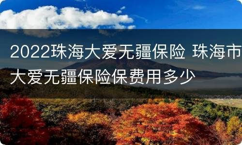 2022珠海大爱无疆保险 珠海市大爱无疆保险保费用多少