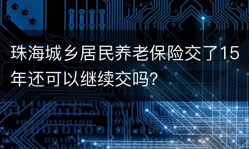 珠海城乡居民养老保险交了15年还可以继续交吗？
