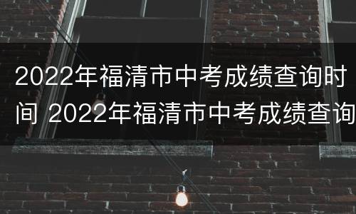 2022年福清市中考成绩查询时间 2022年福清市中考成绩查询时间及答案