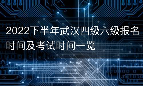 2022下半年武汉四级六级报名时间及考试时间一览
