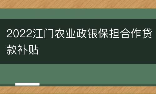 2022江门农业政银保担合作贷款补贴
