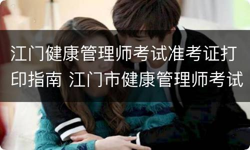 江门健康管理师考试准考证打印指南 江门市健康管理师考试在哪