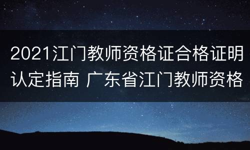 2021江门教师资格证合格证明认定指南 广东省江门教师资格证报考条件