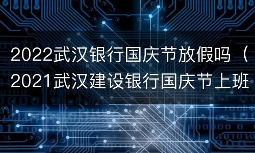 2022武汉银行国庆节放假吗（2021武汉建设银行国庆节上班吗）