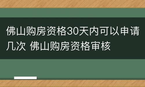 佛山购房资格30天内可以申请几次 佛山购房资格审核