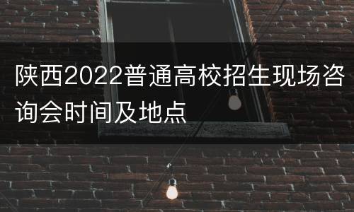 陕西2022普通高校招生现场咨询会时间及地点