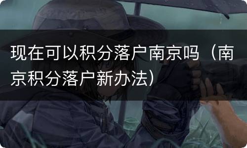 现在可以积分落户南京吗（南京积分落户新办法）