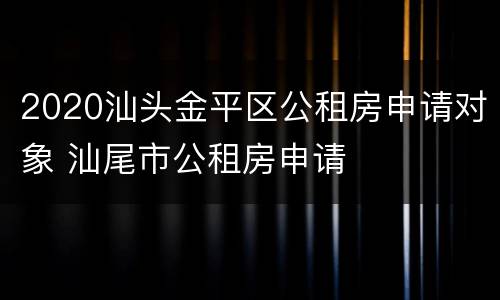 2020汕头金平区公租房申请对象 汕尾市公租房申请