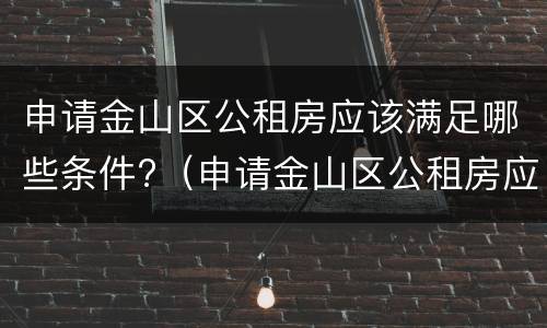 申请金山区公租房应该满足哪些条件?（申请金山区公租房应该满足哪些条件要求）