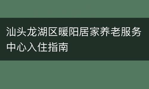 汕头龙湖区暖阳居家养老服务中心入住指南