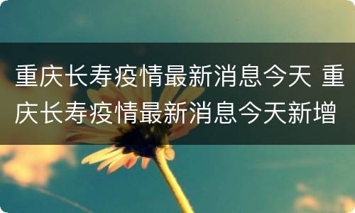 重庆长寿疫情最新消息今天 重庆长寿疫情最新消息今天新增