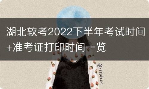 湖北软考2022下半年考试时间+准考证打印时间一览