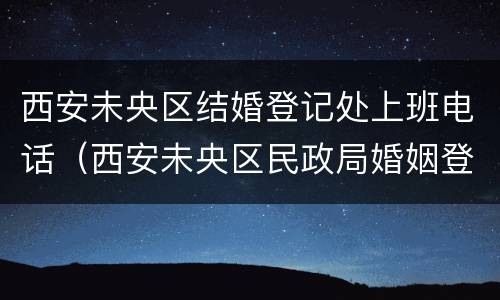 西安未央区结婚登记处上班电话（西安未央区民政局婚姻登记处电话）