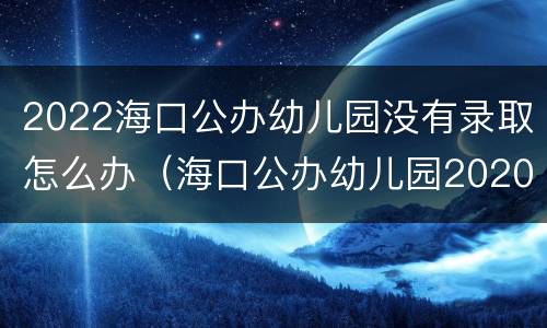 2022海口公办幼儿园没有录取怎么办（海口公办幼儿园2020年秋季招生）
