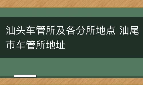 汕头车管所及各分所地点 汕尾市车管所地址