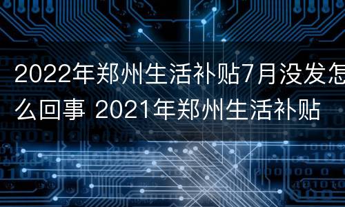 2022年郑州生活补贴7月没发怎么回事 2021年郑州生活补贴