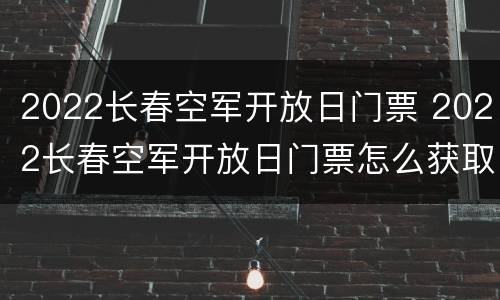 2022长春空军开放日门票 2022长春空军开放日门票怎么获取