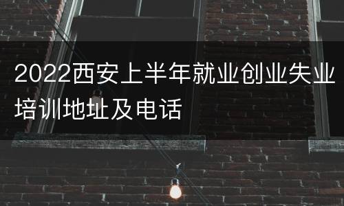 2022西安上半年就业创业失业培训地址及电话