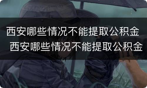 西安哪些情况不能提取公积金 西安哪些情况不能提取公积金了