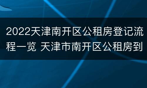 2022天津南开区公租房登记流程一览 天津市南开区公租房到哪申请