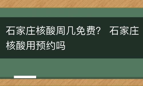 石家庄核酸周几免费？ 石家庄核酸用预约吗
