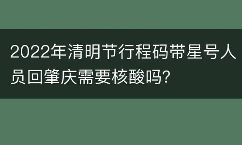 2022年清明节行程码带星号人员回肇庆需要核酸吗？