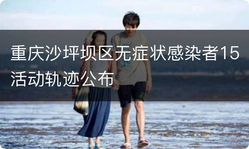 重庆沙坪坝区无症状感染者15活动轨迹公布