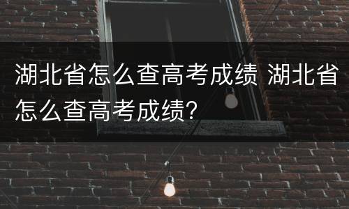 湖北省怎么查高考成绩 湖北省怎么查高考成绩?