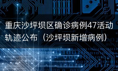 重庆沙坪坝区确诊病例47活动轨迹公布（沙坪坝新增病例）