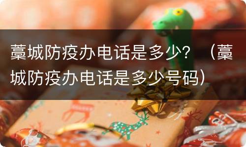 藁城防疫办电话是多少？（藁城防疫办电话是多少号码）