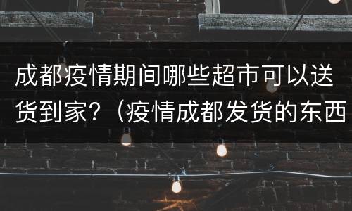 成都疫情期间哪些超市可以送货到家?（疫情成都发货的东西能买吗）