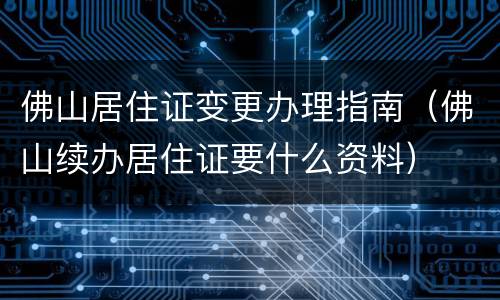 佛山居住证变更办理指南（佛山续办居住证要什么资料）