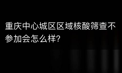重庆中心城区区域核酸筛查不参加会怎么样？