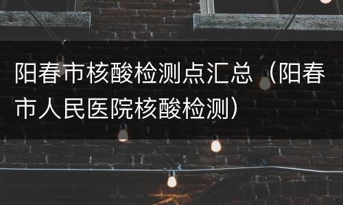 阳春市核酸检测点汇总（阳春市人民医院核酸检测）