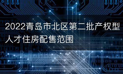 2022青岛市北区第二批产权型人才住房配售范围