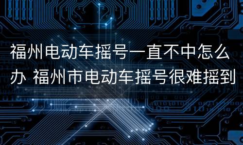 福州电动车摇号一直不中怎么办 福州市电动车摇号很难摇到