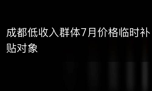 成都低收入群体7月价格临时补贴对象