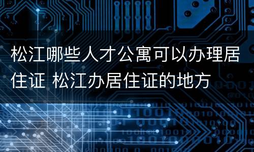 松江哪些人才公寓可以办理居住证 松江办居住证的地方