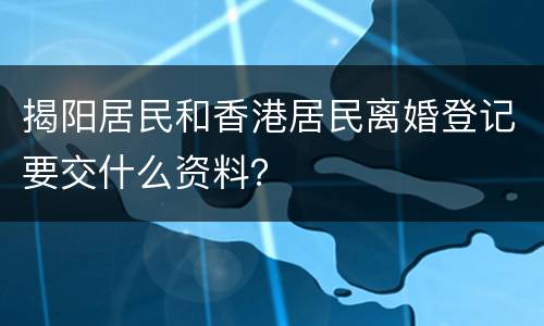 揭阳居民和香港居民离婚登记要交什么资料？