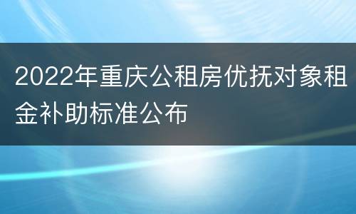 2022年重庆公租房优抚对象租金补助标准公布