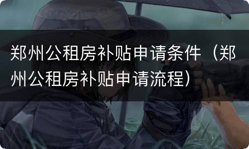 郑州公租房补贴申请条件（郑州公租房补贴申请流程）