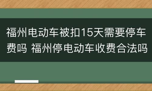 福州电动车被扣15天需要停车费吗 福州停电动车收费合法吗