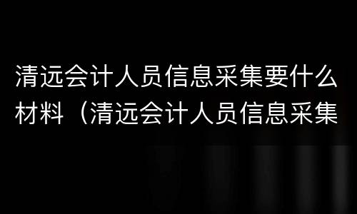 清远会计人员信息采集要什么材料（清远会计人员信息采集要什么材料呢）